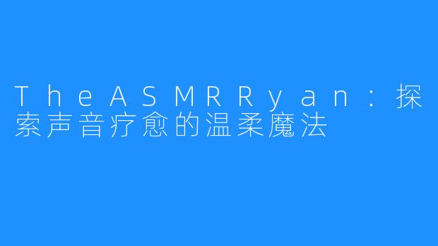 TheASMRRyan：探索声音疗愈的温柔魔法