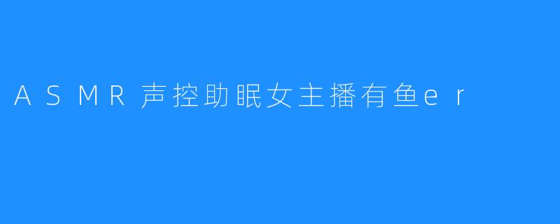 ASMR声控助眠女主播有鱼er