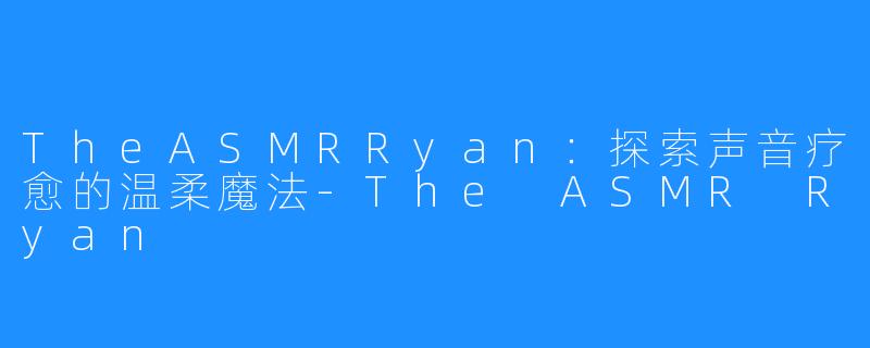 TheASMRRyan：探索声音疗愈的温柔魔法-The ASMR Ryan