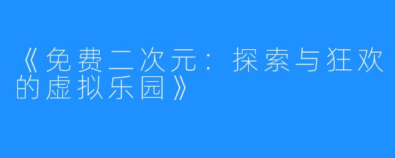 《免费二次元：探索与狂欢的虚拟乐园》