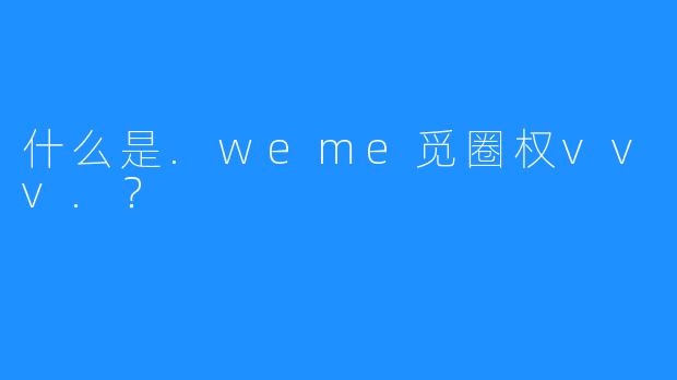 什么是.weme觅圈权vvv.？