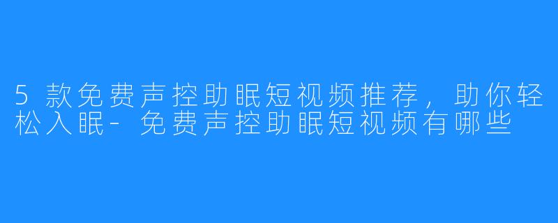 5款免费声控助眠短视频推荐，助你轻松入眠-免费声控助眠短视频有哪些