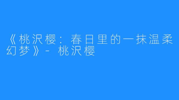 《桃沢樱：春日里的一抹温柔幻梦》-桃沢樱