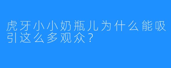 虎牙小小奶瓶儿为什么能吸引这么多观众？