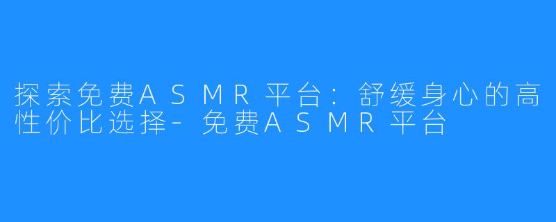 探索免费ASMR平台：舒缓身心的高性价比选择-免费ASMR平台