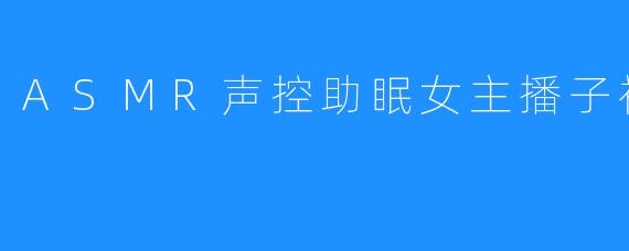 ASMR声控助眠女主播子初霸霸