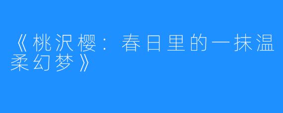 《桃沢樱：春日里的一抹温柔幻梦》