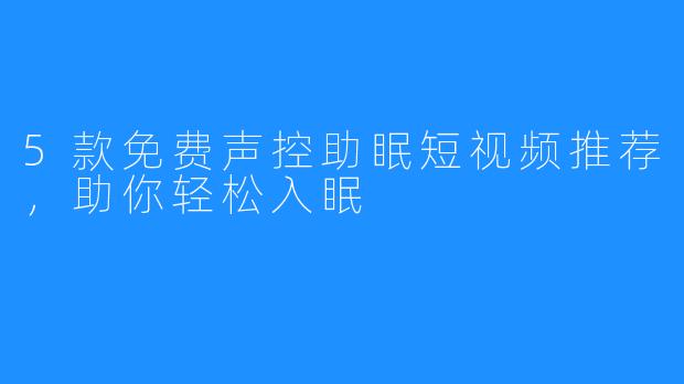 5款免费声控助眠短视频推荐，助你轻松入眠