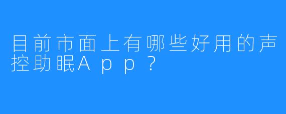 目前市面上有哪些好用的声控助眠App？