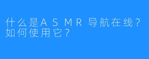 什么是ASMR导航在线？如何使用它？