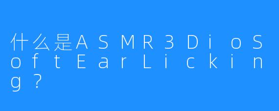 什么是ASMR3DioSoftEarLicking？