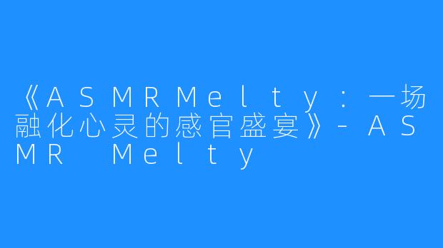 《ASMRMelty：一场融化心灵的感官盛宴》-ASMR Melty