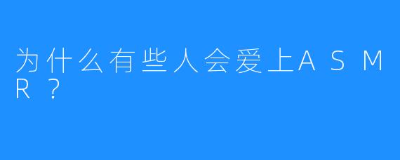 为什么有些人会爱上ASMR？