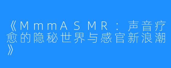 《MmmASMR：声音疗愈的隐秘世界与感官新浪潮》