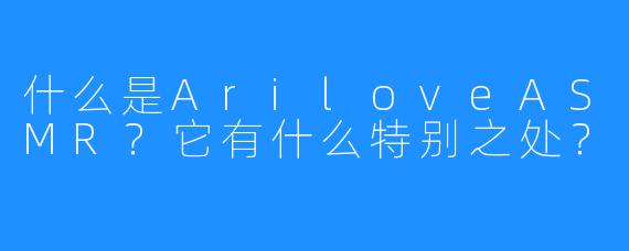 什么是AriloveASMR？它有什么特别之处？
