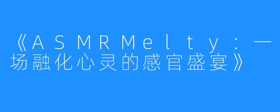 《ASMRMelty：一场融化心灵的感官盛宴》