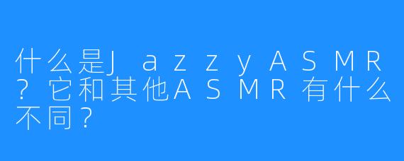 什么是JazzyASMR？它和其他ASMR有什么不同？