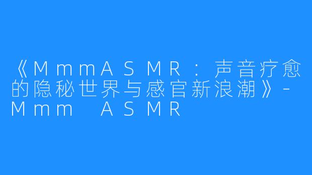 《MmmASMR：声音疗愈的隐秘世界与感官新浪潮》-Mmm ASMR