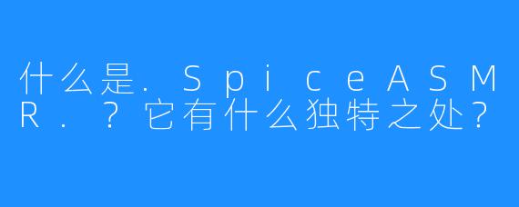 什么是.SpiceASMR.？它有什么独特之处？