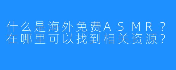 什么是海外免费ASMR？在哪里可以找到相关资源？
