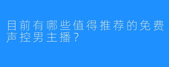 目前有哪些值得推荐的免费声控男主播？