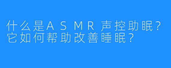什么是ASMR声控助眠？它如何帮助改善睡眠？