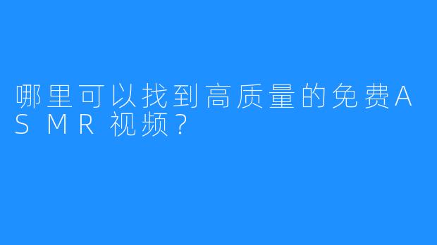 哪里可以找到高质量的免费ASMR视频？