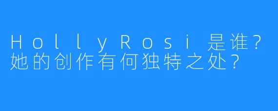 HollyRosi是谁？她的创作有何独特之处？