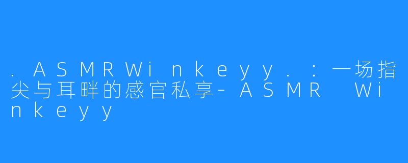 .ASMRWinkeyy.：一场指尖与耳畔的感官私享-ASMR Winkeyy