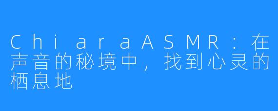 ChiaraASMR：在声音的秘境中，找到心灵的栖息地