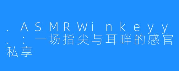 .ASMRWinkeyy.：一场指尖与耳畔的感官私享