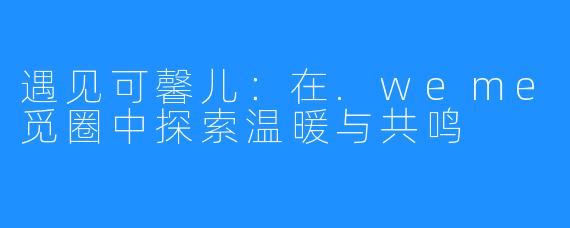 遇见可馨儿：在.weme觅圈中探索温暖与共鸣