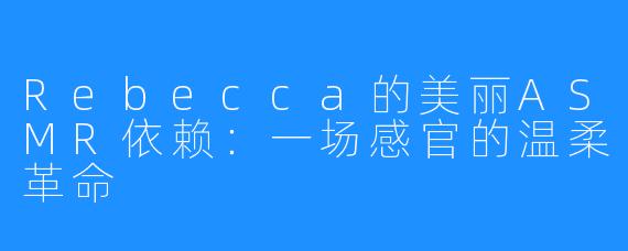 Rebecca的美丽ASMR依赖：一场感官的温柔革命