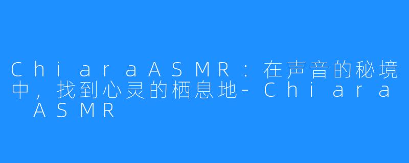 ChiaraASMR：在声音的秘境中，找到心灵的栖息地-Chiara ASMR