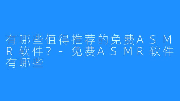 有哪些值得推荐的免费ASMR软件？-免费ASMR软件有哪些