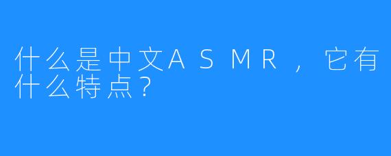 什么是中文ASMR，它有什么特点？