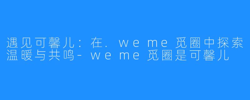遇见可馨儿：在.weme觅圈中探索温暖与共鸣-weme觅圈是可馨儿