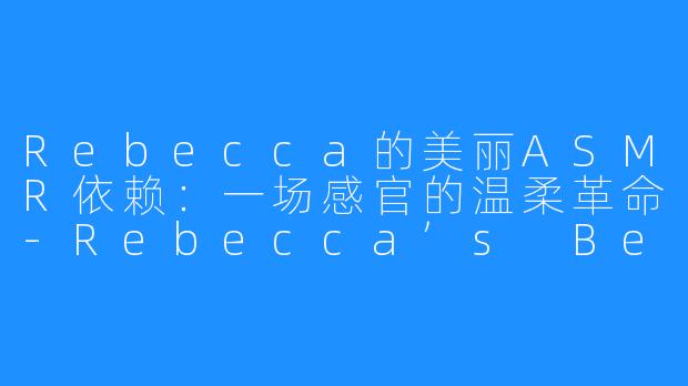 Rebecca的美丽ASMR依赖：一场感官的温柔革命-Rebecca’s Beautiful ASMR Addiction
