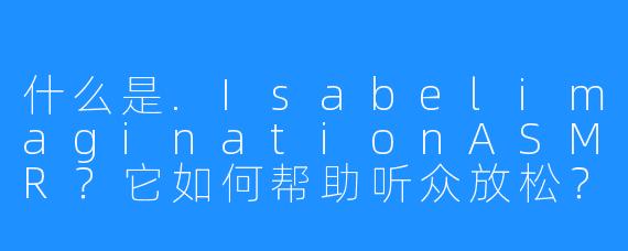 什么是.IsabelimaginationASMR？它如何帮助听众放松？