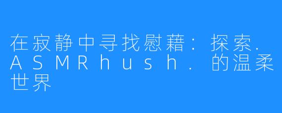 在寂静中寻找慰藉：探索.ASMRhush.的温柔世界