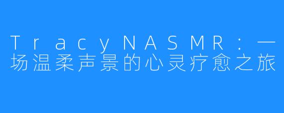 TracyNASMR：一场温柔声景的心灵疗愈之旅
