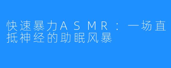 快速暴力ASMR：一场直抵神经的助眠风暴