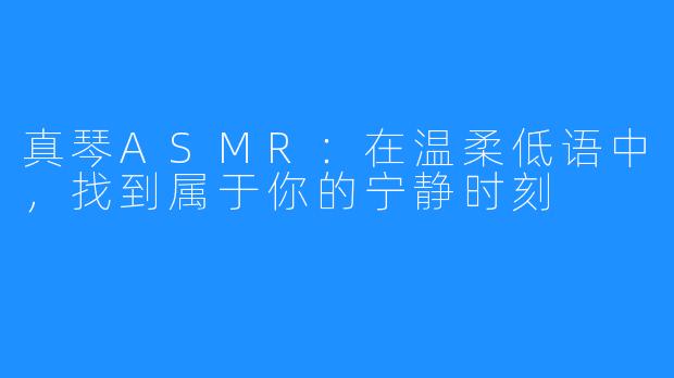 真琴ASMR：在温柔低语中，找到属于你的宁静时刻