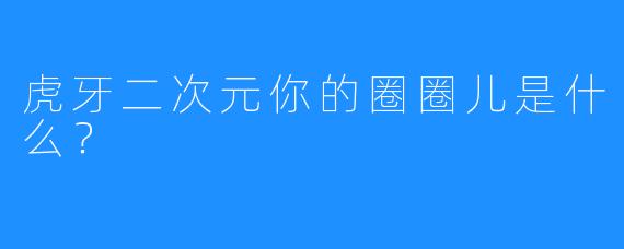 虎牙二次元你的圈圈儿是什么？