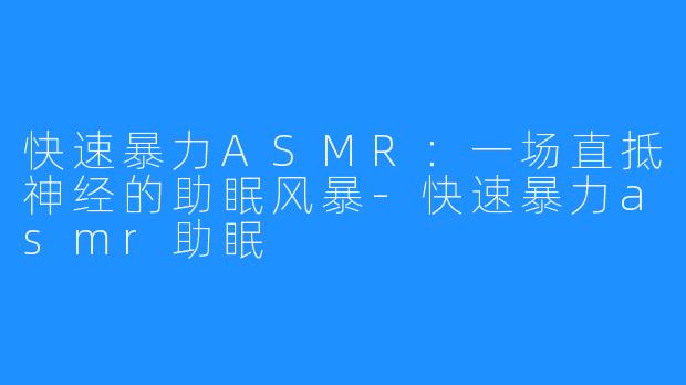 快速暴力ASMR：一场直抵神经的助眠风暴-快速暴力asmr助眠