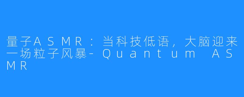 量子ASMR：当科技低语，大脑迎来一场粒子风暴-Quantum ASMR