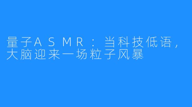 量子ASMR：当科技低语，大脑迎来一场粒子风暴