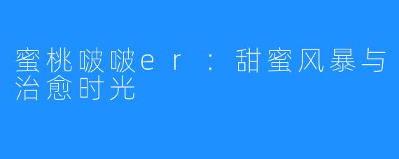 蜜桃啵啵er：甜蜜风暴与治愈时光