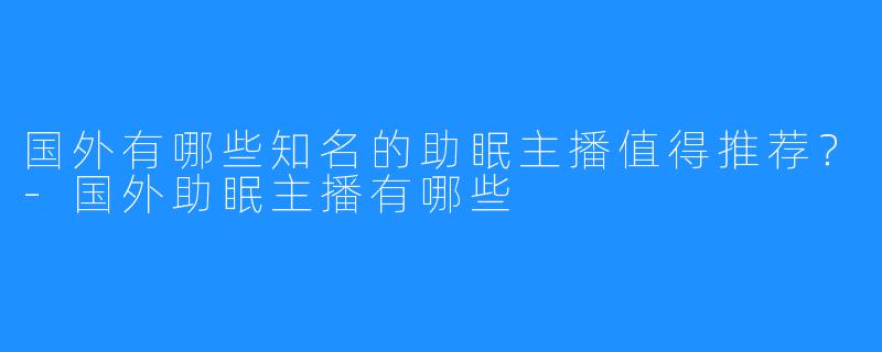 国外有哪些知名的助眠主播值得推荐？-国外助眠主播有哪些