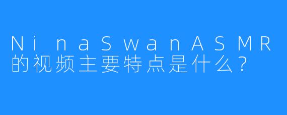 NinaSwanASMR的视频主要特点是什么？